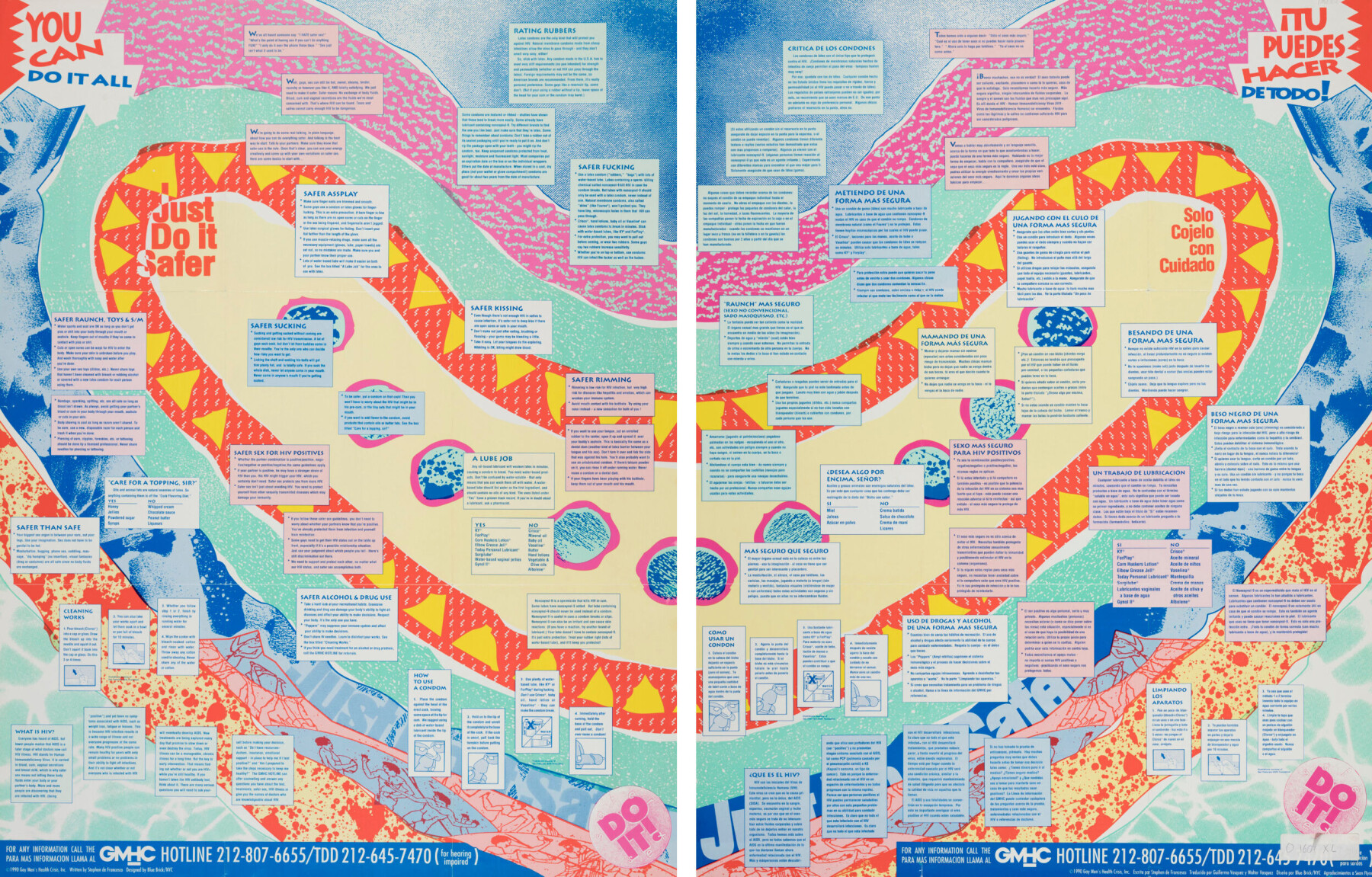 «You can do it all - just do it safer» (1990) er en utbrettbar plakat som inneholder flere frittsvevende bokser med tekst som formidler sikker sexinformasjon på engelsk på den ene siden og spansk på den andre. De fargerike og abstrakte feltene kan minne om alt fra celler og kroppsvæsker til eldgamle huletegninger. Den ble publisert av Gay Mens Health Crisis (GMHC) som et ledd i det hiv- og aidsforebyggende arbeidet. I stedet for å moralisere, viser GMHC hvordan trygg sex kan se ut, formidlet med et enkelt språk og fargerikt uttrykk. «You can do it all - just do it safer» (1990) er en utbrettbar plakat som inneholder flere frittsvevende bokser med tekst som formidler sikker sexinformasjon på engelsk på den ene siden og spansk på den andre. De fargerike og abstrakte feltene kan minne om alt fra celler og kroppsvæsker til eldgamle huletegninger. Den ble publisert av Gay Mens Health Crisis (GMHC) som et ledd i det hiv- og aidsforebyggende arbeidet. I stedet for å moralisere, viser GMHC hvordan trygg sex kan se ut, formidlet med et enkelt språk og fargerikt uttrykk.