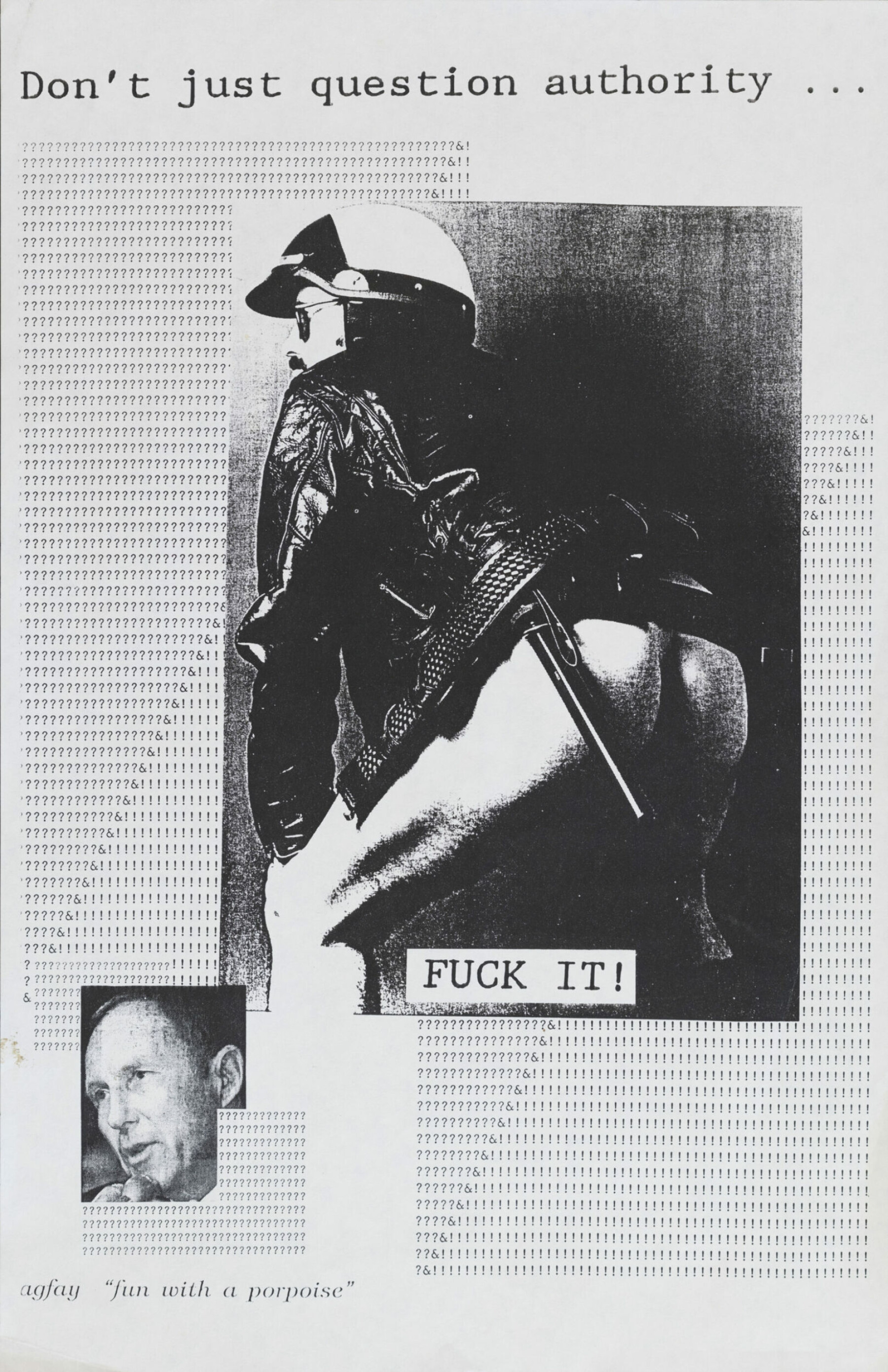 Den humoristiske, homoerotiske og kinky plakaten «Don't question authority... Fuck it. Fun with a porpoise» (ca. 1990-3) ble laget av det Los Angeles-baserte radikale skeive kollektivet Agfay. Plakaten var en respons på et lovforslag fremmet av den republikanske senatoren John Briggs (nederst til venstre), som ville nekte skeive å undervise på offentlige skoler i California. Lovforslaget ble nedstemt, men angrepet på skeive i utdanningssystemet var bare et av utallige fremmet over flere tiår. Den humoristiske, homoerotiske og kinky plakaten «Don't question authority... Fuck it. Fun with a porpoise» (ca. 1990-3) ble laget av det Los Angeles-baserte radikale skeive kollektivet Agfay. Plakaten var en respons på et lovforslag fremmet av den republikanske senatoren John Briggs (nederst til venstre), som ville nekte skeive å undervise på offentlige skoler i California. Lovforslaget ble nedstemt, men angrepet på skeive i utdanningssystemet var bare et av utallige fremmet over flere tiår.